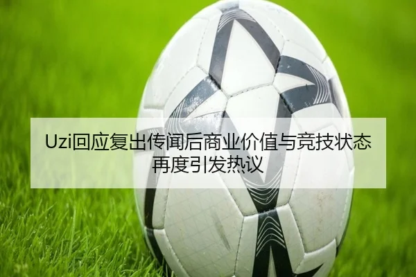 Uzi回应复出传闻后商业价值与竞技状态再度引发热议